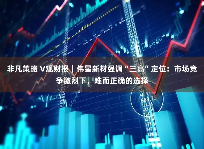 非凡策略 V观财报｜伟星新材强调“三高”定位：市场竞争激烈下，难而正确的选择