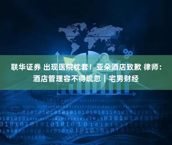 联华证券 出现医院枕套！亚朵酒店致歉 律师：酒店管理容不得疏忽｜宅男财经