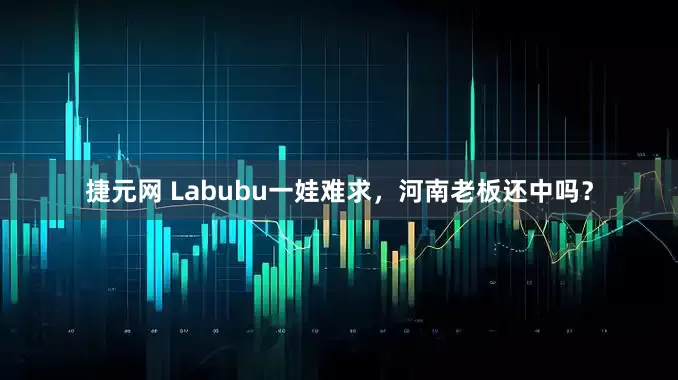 捷元网 Labubu一娃难求，河南老板还中吗？