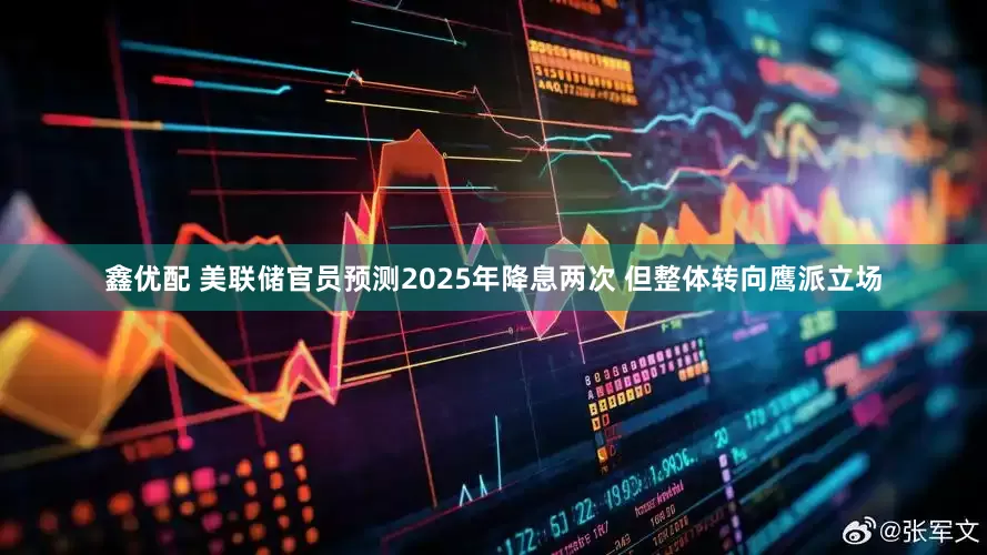 鑫优配 美联储官员预测2025年降息两次 但整体转向鹰派立场
