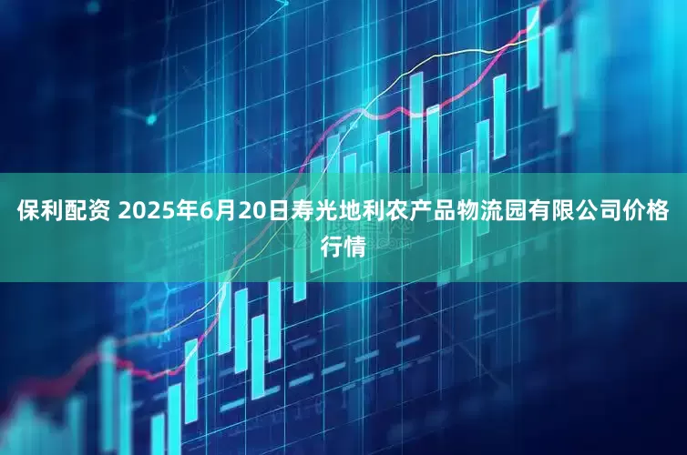 保利配资 2025年6月20日寿光地利农产品物流园有限公司价格行情