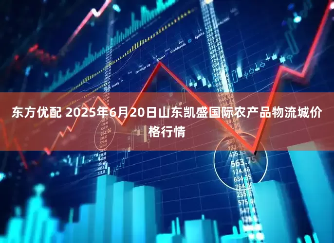 东方优配 2025年6月20日山东凯盛国际农产品物流城价格行情