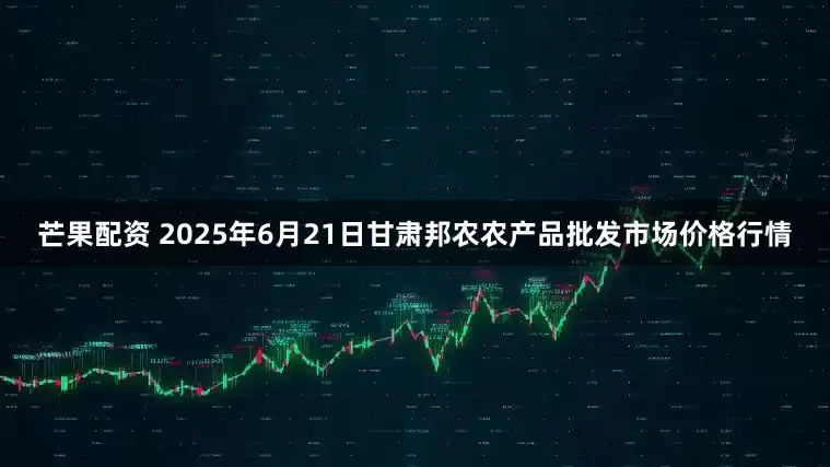芒果配资 2025年6月21日甘肃邦农农产品批发市场价格行情