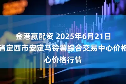 金港赢配资 2025年6月21日甘肃省定西市安定马铃薯综合交易中心价格行情
