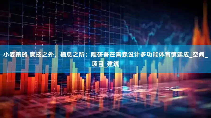 小麦策略 竞技之外，栖息之所：隈研吾在青森设计多功能体育馆建成_空间_项目_建筑