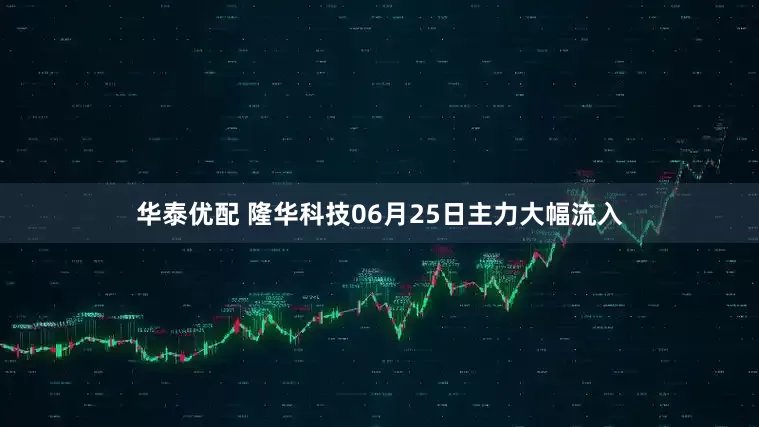 华泰优配 隆华科技06月25日主力大幅流入
