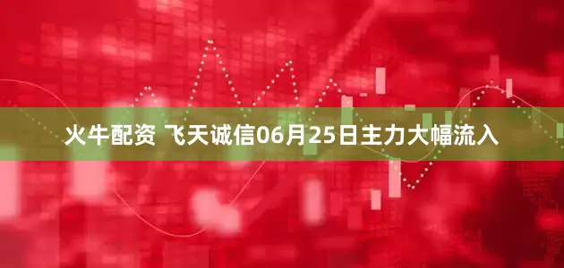 火牛配资 飞天诚信06月25日主力大幅流入