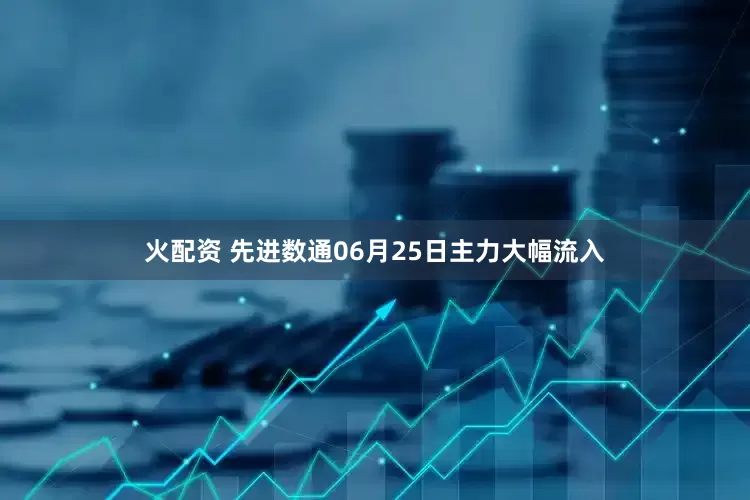 火配资 先进数通06月25日主力大幅流入