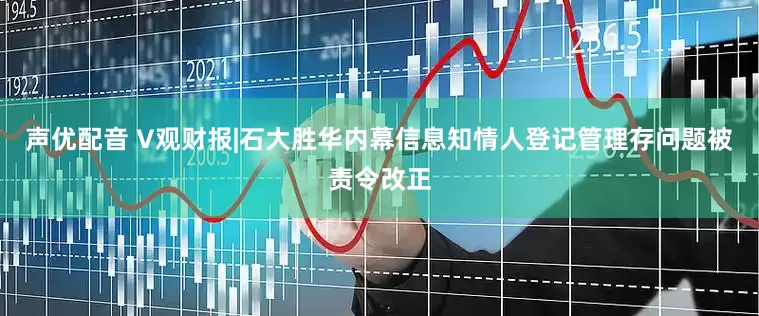 声优配音 V观财报|石大胜华内幕信息知情人登记管理存问题被责令改正