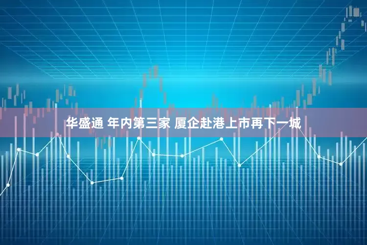 华盛通 年内第三家 厦企赴港上市再下一城