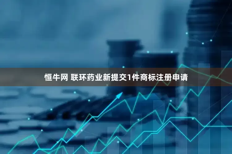 恒牛网 联环药业新提交1件商标注册申请