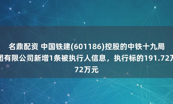 名鼎配资 中国铁建(601186)控股的中铁十九局集团有限公司新增1条被执行人信息，执行标的191.72万元