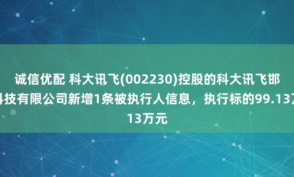 诚信优配 科大讯飞(002230)控股的科大讯飞邯郸科技有限公司新增1条被执行人信息，执行标的99.13万元