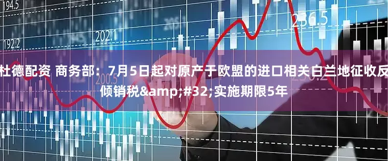 杜德配资 商务部：7月5日起对原产于欧盟的进口相关白兰地征收反倾销税&#32;实施期限5年