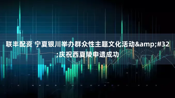 联丰配资 宁夏银川举办群众性主题文化活动&#32;庆祝西夏陵申遗成功