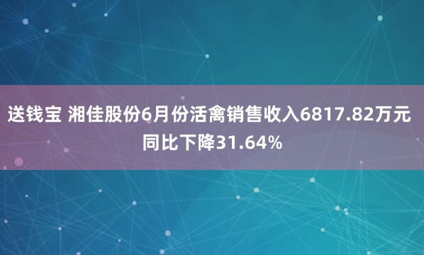 送钱宝 湘佳股份6月份活禽销售收入6817.82万元 同比下降31.64%