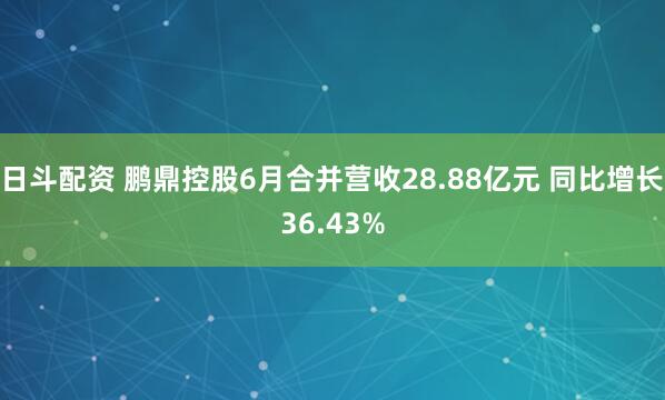 日斗配资 鹏鼎控股6月合并营收28.88亿元 同比增长36.43%