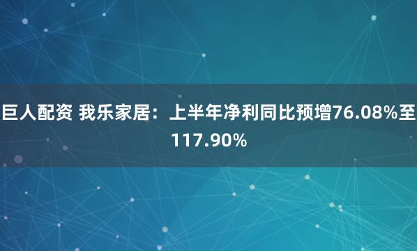 巨人配资 我乐家居：上半年净利同比预增76.08%至117.90%