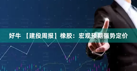 好牛 【建投周报】橡胶：宏观预期强势定价