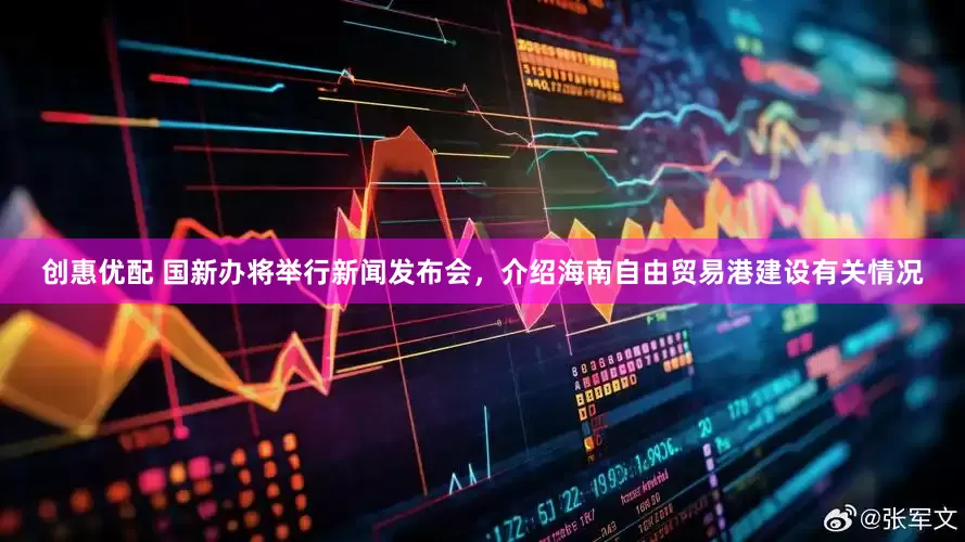 创惠优配 国新办将举行新闻发布会，介绍海南自由贸易港建设有关情况