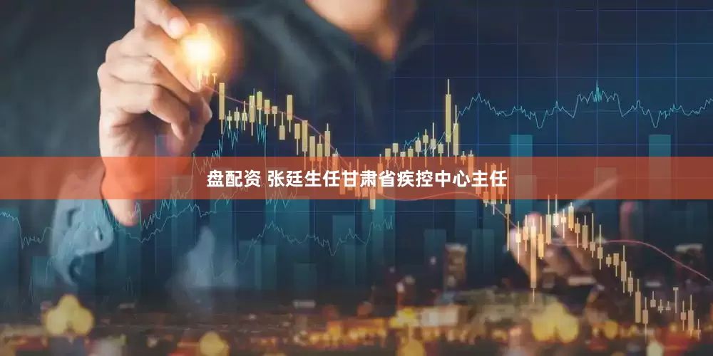 盘配资 张廷生任甘肃省疾控中心主任