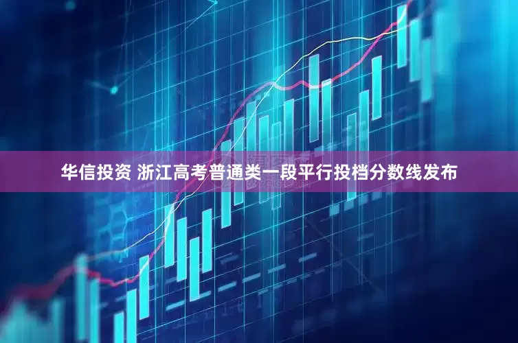 华信投资 浙江高考普通类一段平行投档分数线发布