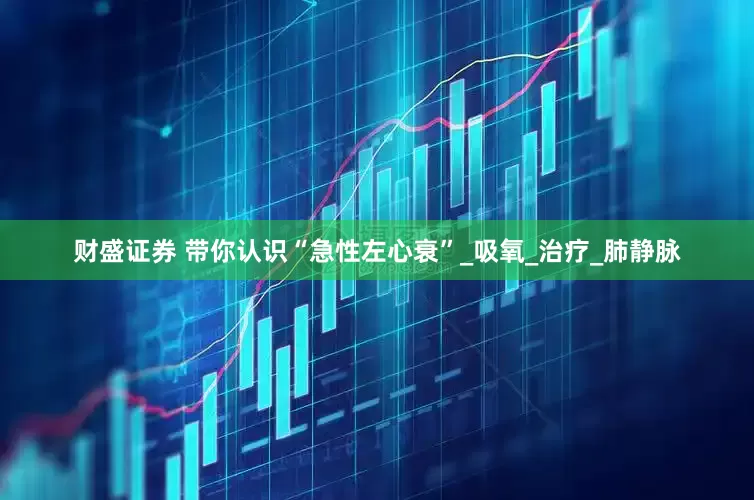 财盛证券 带你认识“急性左心衰”_吸氧_治疗_肺静脉