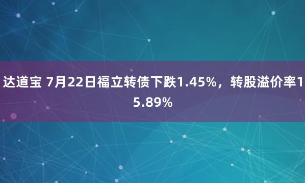 达道宝 7月22日福立转债下跌1.45%，转股溢价率15.89%