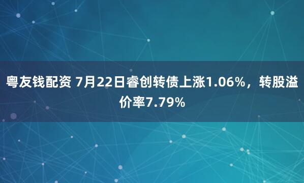 粤友钱配资 7月22日睿创转债上涨1.06%，转股溢价率7.79%