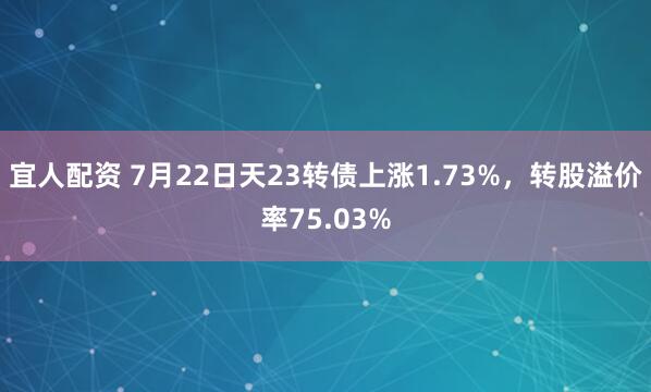 宜人配资 7月22日天23转债上涨1.73%，转股溢价率75.03%