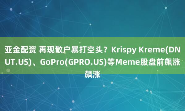 亚金配资 再现散户暴打空头？Krispy Kreme(DNUT.US)、GoPro(GPRO.US)等Meme股盘前飙涨