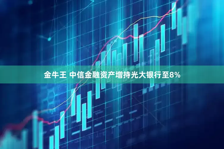 金牛王 中信金融资产增持光大银行至8%