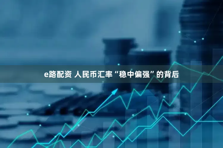 e路配资 人民币汇率“稳中偏强”的背后