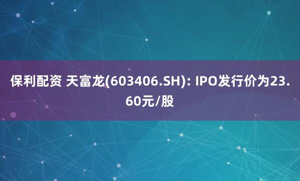 保利配资 天富龙(603406.SH): IPO发行价为23.60元/股