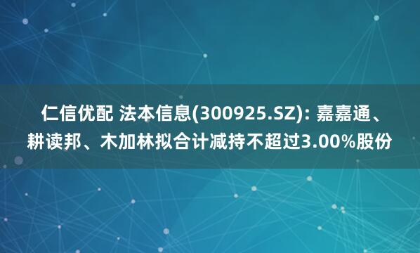 仁信优配 法本信息(300925.SZ): 嘉嘉通、耕读邦、木加林拟合计减持不超过3.00%股份