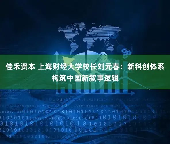 佳禾资本 上海财经大学校长刘元春：新科创体系构筑中国新叙事逻辑