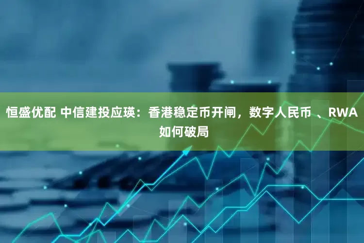 恒盛优配 中信建投应瑛：香港稳定币开闸，数字人民币 、RWA 如何破局