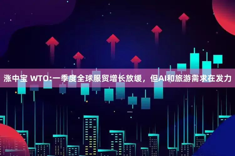 涨中宝 WTO:一季度全球服贸增长放缓，但AI和旅游需求在发力