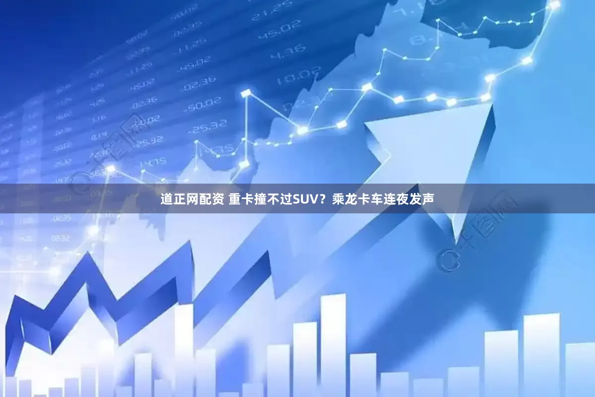 道正网配资 重卡撞不过SUV？乘龙卡车连夜发声