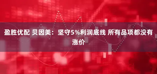 盈胜优配 贝因美：坚守5%利润底线 所有品项都没有涨价