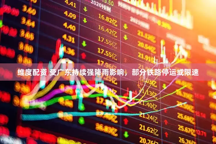 维度配资 受广东持续强降雨影响，部分铁路停运或限速