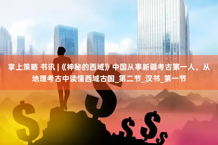 掌上策略 书讯 |《神秘的西域》中国从事新疆考古第一人，从地理考古中读懂西域古国_第二节_汉书_第一节