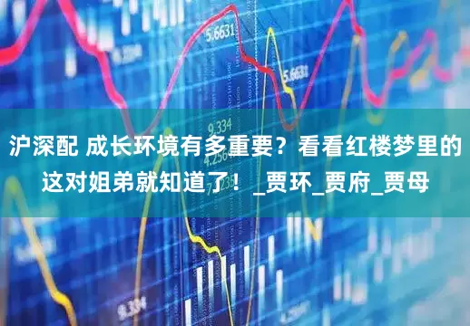 沪深配 成长环境有多重要？看看红楼梦里的这对姐弟就知道了！_贾环_贾府_贾母