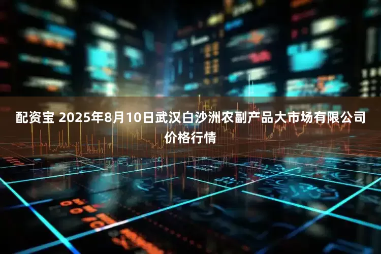 配资宝 2025年8月10日武汉白沙洲农副产品大市场有限公司价格行情