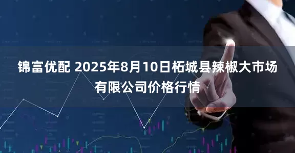 锦富优配 2025年8月10日柘城县辣椒大市场有限公司价格行情