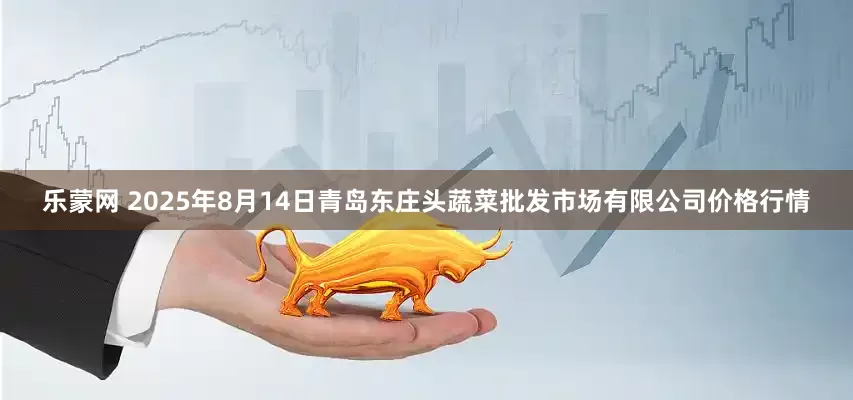 乐蒙网 2025年8月14日青岛东庄头蔬菜批发市场有限公司价格行情