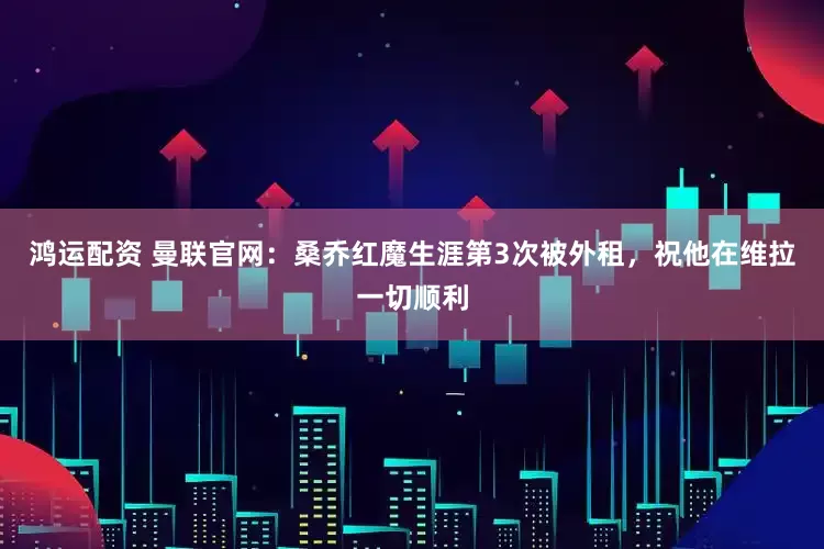 鸿运配资 曼联官网：桑乔红魔生涯第3次被外租，祝他在维拉一切顺利