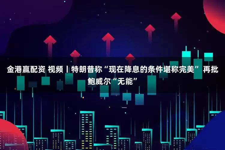 金港赢配资 视频丨特朗普称“现在降息的条件堪称完美” 再批鲍威尔“无能”