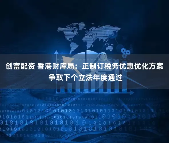 创富配资 香港财库局：正制订税务优惠优化方案 争取下个立法年度通过