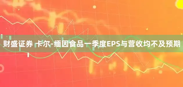 财盛证券 卡尔-缅因食品一季度EPS与营收均不及预期
